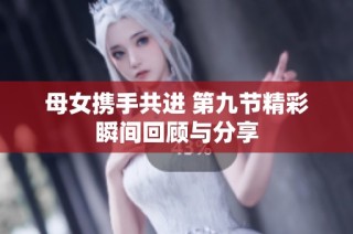 母女携手共进 第九节精彩瞬间回顾与分享