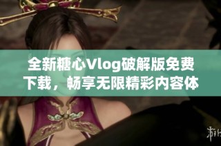 全新糖心Vlog破解版免费下载，畅享无限精彩内容体验