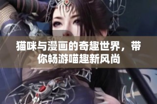 猫咪与漫画的奇趣世界，带你畅游喵趣新风尚