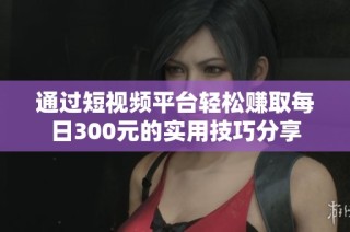 通过短视频平台轻松赚取每日300元的实用技巧分享