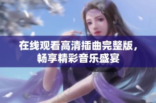 在线观看高清插曲完整版，畅享精彩音乐盛宴