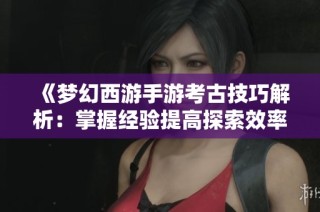 《梦幻西游手游考古技巧解析：掌握经验提高探索效率》