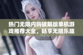 热门无限内购破解版单机游戏推荐大全，畅享无限乐趣