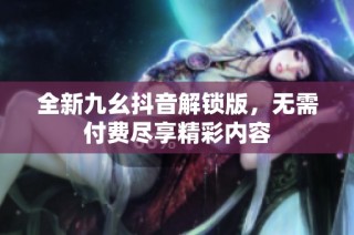 全新九幺抖音解锁版，无需付费尽享精彩内容