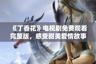 《丁香花》电视剧免费观看完整版，感受甜美爱情故事的魅力