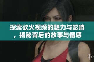 探索欲火视频的魅力与影响，揭秘背后的故事与情感