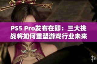 PS5 Pro发布在即：三大挑战将如何重塑游戏行业未来