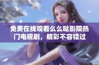 免费在线观看么么哒影院热门电视剧，精彩不容错过