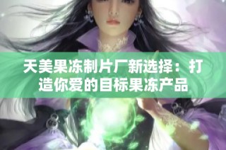 天美果冻制片厂新选择：打造你爱的目标果冻产品