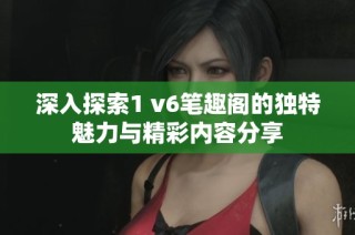 深入探索1 v6笔趣阁的独特魅力与精彩内容分享