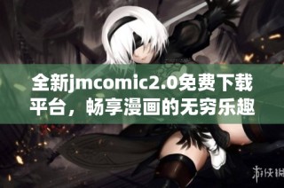 全新jmcomic2.0免费下载平台，畅享漫画的无穷乐趣