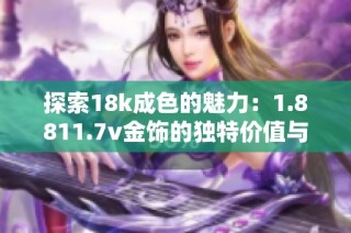 探索18k成色的魅力：1.8811.7v金饰的独特价值与魅力