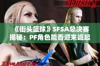 《街头篮球》SFSA总决赛揭秘：PF角色能否迎来崛起时刻
