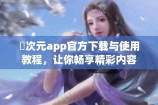 囧次元app官方下载与使用教程，让你畅享精彩内容