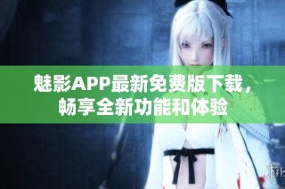 魅影APP最新免费版下载，畅享全新功能和体验