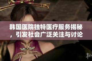 韩国医院独特医疗服务揭秘，引发社会广泛关注与讨论