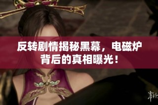 反转剧情揭秘黑幕，电磁炉背后的真相曝光！