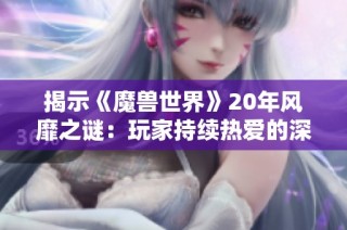 揭示《魔兽世界》20年风靡之谜：玩家持续热爱的深层原因