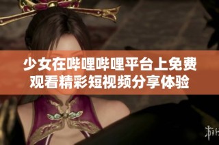 少女在哔哩哔哩平台上免费观看精彩短视频分享体验