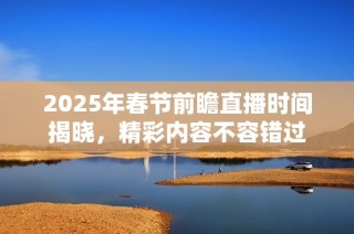 2025年春节前瞻直播时间揭晓，精彩内容不容错过