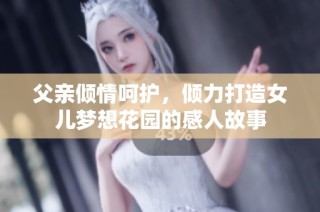 父亲倾情呵护，倾力打造女儿梦想花园的感人故事