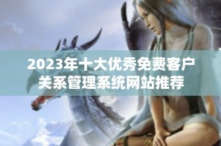 2023年十大优秀免费客户关系管理系统网站推荐