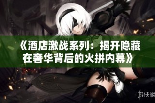 《酒店激战系列：揭开隐藏在奢华背后的火拼内幕》