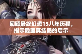 回顾最终幻想15八年历程，揭示隐藏真结局的启示