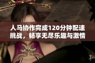 人马协作完成120分钟配速挑战，畅享无尽乐趣与激情
