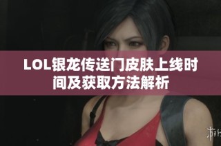 LOL银龙传送门皮肤上线时间及获取方法解析