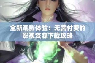全新观影体验：无需付费的影视资源下载攻略