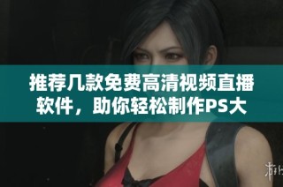 推荐几款免费高清视频直播软件，助你轻松制作PS大片