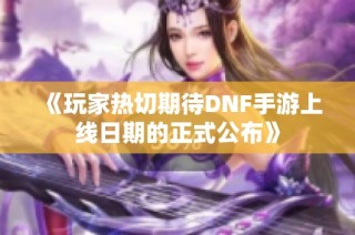 《玩家热切期待DNF手游上线日期的正式公布》