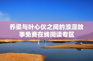 乔梁与叶心仪之间的浪漫故事免费在线阅读专区