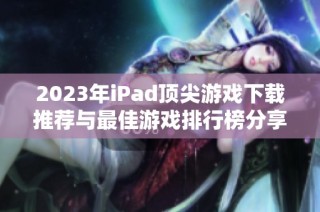 2023年iPad顶尖游戏下载推荐与最佳游戏排行榜分享
