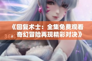 《回复术士：全集免费观看，奇幻冒险再现精彩对决》