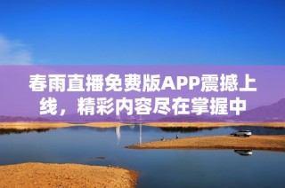 春雨直播免费版APP震撼上线，精彩内容尽在掌握中