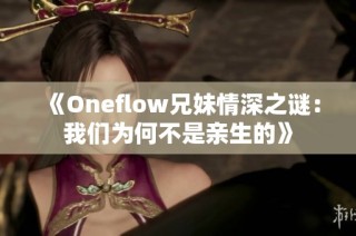 《Oneflow兄妹情深之谜：我们为何不是亲生的》