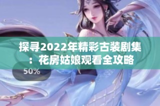 探寻2022年精彩古装剧集：花房姑娘观看全攻略