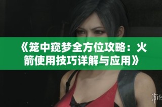 《笼中窥梦全方位攻略：火箭使用技巧详解与应用》
