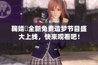 鞠婧祎全新免费造梦节目盛大上线，快来观看吧！