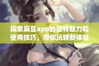 探索麻豆app的独特魅力和使用技巧，带你玩转新体验