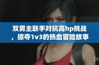 双男主联手对抗高hp挑战，掠夺1v3的热血冒险故事