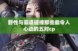 野性与霸道碰撞那些最令人心动的五对cp