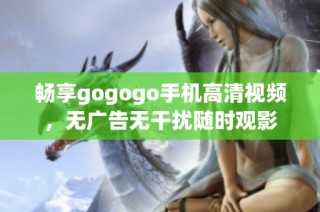 畅享gogogo手机高清视频，无广告无干扰随时观影