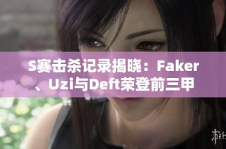 S赛击杀记录揭晓：Faker、Uzi与Deft荣登前三甲