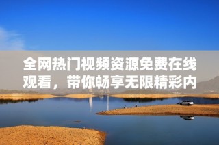全网热门视频资源免费在线观看，带你畅享无限精彩内容
