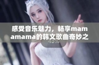 感受音乐魅力，畅享mamamama的韩文歌曲奇妙之旅