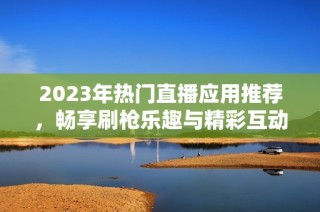 2023年热门直播应用推荐，畅享刷枪乐趣与精彩互动