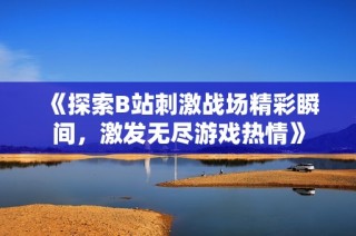 《探索B站刺激战场精彩瞬间，激发无尽游戏热情》